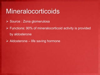 Mineralocorticoids 
 Source : Zona glomerulosa 
 Functions: 90% of mineralocorticoid activity is provided 
by aldosterone 
 Aldosterone – life saving hormone 
 