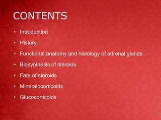 CONTENTS 
• Introduction 
• History 
• Functional anatomy and histology of adrenal glands 
• Biosynthesis of steroids 
• Fate of steroids 
• Mineralocorticoids 
• Glucocorticoids 
 