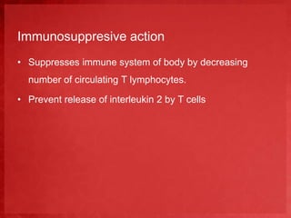 Immunosuppresive action 
• Suppresses immune system of body by decreasing 
number of circulating T lymphocytes. 
• Prevent release of interleukin 2 by T cells 
 