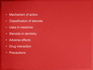 • Mechanism of action 
• Classification of steroids 
• Uses in medicine 
• Steroids in dentistry 
• Adverse effects 
• Drug interaction 
• Precautions 
 