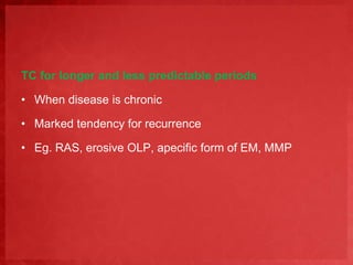 TC for longer and less predictable periods 
• When disease is chronic 
• Marked tendency for recurrence 
• Eg. RAS, erosive OLP, apecific form of EM, MMP 
 