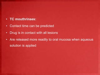 • TC mouthrinses: 
• Contact time can be predicted 
• Drug is in contact with all lesions 
• Are released more readily to oral mucosa when aqueous 
solution is applied 
 