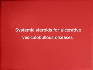 Systemic steroids for ulcerative 
vesiculobullous diseases 
 