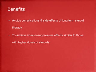 Benefits 
• Avoids complications & side effects of long term steroid 
therapy 
• To achieve immunosuppressive effects similar to those 
with higher doses of steroids 
 