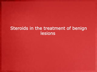 Steroids in the treatment of benign 
lesions 
 