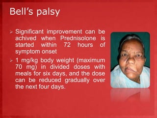 Bell’s palsy 
 Significant improvement can be 
achived when Prednisolone is 
started within 72 hours of 
symptom onset 
 1 mg/kg body weight (maximum 
70 mg) in divided doses with 
meals for six days, and the dose 
can be reduced gradually over 
the next four days. 
 