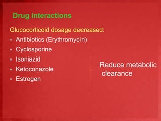 Drug interactions 
Glucocorticoid dosage decreased: 
 Antibiotics (Erythromycin) 
 Cyclosporine 
 Isoniazid 
 Ketoconazole 
 Estrogen 
Reduce metabolic 
clearance 
 