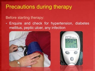 Precautions during therapy 
Before starting therapy: 
 Enquire and check for hypertension, diabetes 
mellitus, peptic ulcer, any infection 
 