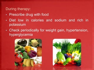 During therapy: 
 Prescribe drug with food 
 Diet low in calories and sodium and rich in 
potassium 
 Check periodically for weight gain, hypertension, 
hyperglycemia 
 