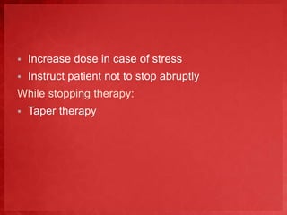  Increase dose in case of stress 
 Instruct patient not to stop abruptly 
While stopping therapy: 
 Taper therapy 
 