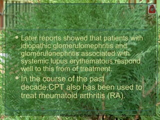 15Rheumato C Soe
 Later reports showed that patients with
idiopathic glomerulomephritis and
glomerulonephritis associated with
systemic lupus erythematous respond
well to this from of treatment.
In the course of the past
decade,CPT also has been used to
treat rheumatoid arthritis (RA).
 