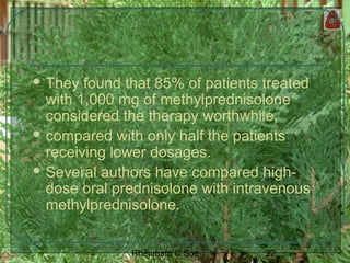 22Rheumato C Soe
 They found that 85% of patients treated
with 1,000 mg of methylprednisolone
considered the therapy worthwhile,
 compared with only half the patients
receiving lower dosages.
 Several authors have compared high-
dose oral prednisolone with intravenous
methylprednisolone.
 