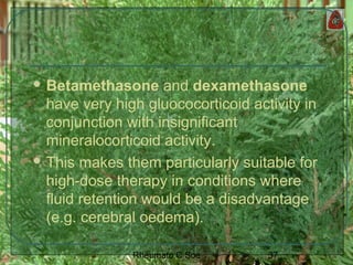 37Rheumato C Soe
 Betamethasone and dexamethasone
have very high gluococorticoid activity in
conjunction with insignificant
mineralocorticoid activity.
 This makes them particularly suitable for
high-dose therapy in conditions where
fluid retention would be a disadvantage
(e.g. cerebral oedema).
 