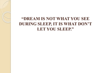 “DREAM IS NOT WHAT YOU SEE
DURING SLEEP, IT IS WHAT DON’T
LET YOU SLEEP.”
 