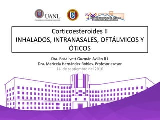 Corticoesteroides II
INHALADOS, INTRANASALES, OFTÁLMICOS Y
ÓTICOS
Dra. Rosa Ivett Guzmán Avilán R1
Dra. Maricela Hernández Robles. Profesor asesor
14 de septiembre del 2016
 