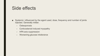 Side effects
■ Systemic: influenced by the agent used, dose, frequency and number of joints
injected. Generally milder.
– Osteoporosis
– Corticosteroid induced myopathy
– HPA axis suppression
– Worsening glucose intolerance
 