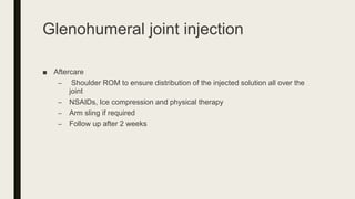 Glenohumeral joint injection
■ Aftercare
– Shoulder ROM to ensure distribution of the injected solution all over the
joint
– NSAIDs, Ice compression and physical therapy
– Arm sling if required
– Follow up after 2 weeks
 