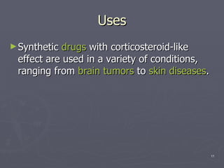 Uses  Synthetic  drugs  with corticosteroid-like effect are used in a variety of conditions, ranging from  brain tumors  to  skin diseases .  