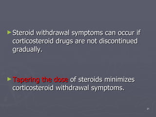 Steroid withdrawal symptoms can occur if corticosteroid drugs are not discontinued gradually.  Tapering the dose  of steroids minimizes corticosteroid withdrawal symptoms.  