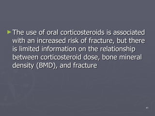 The use of oral corticosteroids is associated with an increased risk of fracture, but there is limited information on the relationship between corticosteroid dose, bone mineral density (BMD), and fracture  