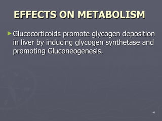 EFFECTS ON METABOLISM   Glucocorticoids promote glycogen deposition in liver by inducing glycogen synthetase and promoting Gluconeogenesis. 