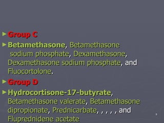 Group C Betamethasone ,  Betamethasone  sodium phosphate ,  Dexamethasone ,  Dexamethasone  sodium phosphate , and  Fluocortolone . Group D Hydrocortisone-17-butyrate , Betamethasone  valerate ,  Betamethasone   dipropionate ,  Prednicarbate , , , , , and  Fluprednidene  acetate 