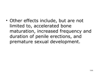 Other effects include, but are not limited to, accelerated bone maturation, increased frequency and duration of penile erections, and premature sexual development.  