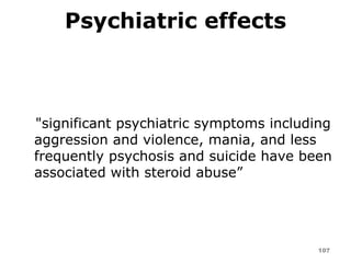 Psychiatric effects "significant psychiatric symptoms including aggression and violence, mania, and less frequently psychosis and suicide have been associated with steroid abuse”  