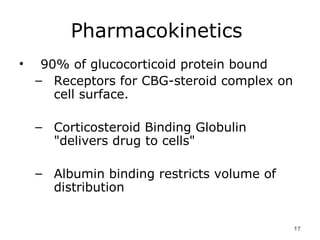Pharmacokinetics  90% of glucocorticoid protein bound  Receptors for CBG-steroid complex on cell surface.  Corticosteroid Binding Globulin "delivers drug to cells"  Albumin binding restricts volume of distribution  