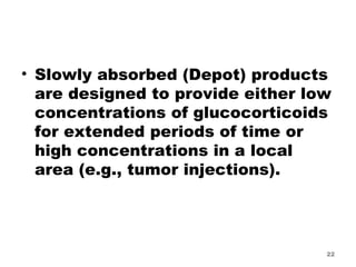 Slowly absorbed (Depot) products are designed to provide either low concentrations of glucocorticoids for extended periods of time or high concentrations in a local area (e.g., tumor injections).  