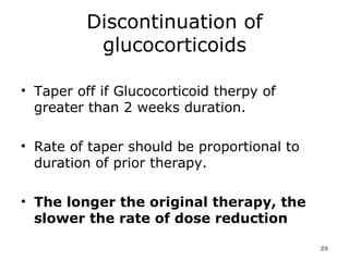 Discontinuation of glucocorticoids Taper off if Glucocorticoid therpy of greater than 2 weeks duration.  Rate of taper should be proportional to duration of prior therapy.  The longer the original therapy, the slower the rate of dose reduction   
