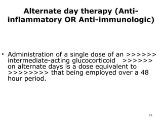 Alternate day therapy (Anti-inflammatory OR Anti-immunologic) Administration of a single dose of an >>>>>> intermediate-acting glucocorticoid  >>>>>> on alternate days is a dose equivalent to >>>>>>>> that being employed over a 48 hour period. 