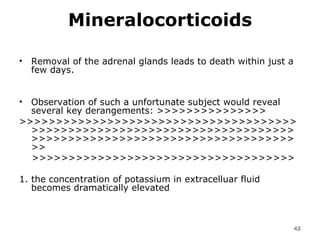 Mineralocorticoids Removal of the adrenal glands leads to death within just a few days.  Observation of such a unfortunate subject would reveal several key derangements: >>>>>>>>>>>>>>> >>>>>>>>>>>>>>>>>>>>>>>>>>>>>>>>>>>>>>>>>>>>>>>>>>>>>>>>>>>>>>>>>>>>>>>>>>>>>>>>>>>>>>>>>>>>>>>>>>>>>>>>>>>>>>>> >>>>>>>>>>>>>>>>>>>>>>>>>>>>>>>>>>>> 1. the concentration of potassium in extracelluar fluid becomes dramatically elevated  