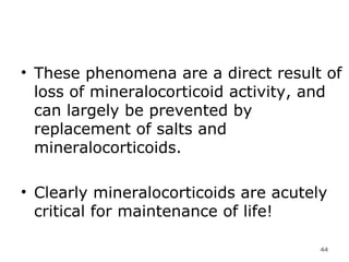 These phenomena are a direct result of loss of mineralocorticoid activity, and can largely be prevented by replacement of salts and mineralocorticoids.  Clearly mineralocorticoids are acutely critical for maintenance of life!  