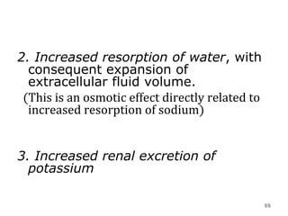 2. Increased resorption of water , with consequent expansion of extracellular fluid volume.  (This is an osmotic effect directly related to increased resorption of sodium)  3. Increased renal excretion of potassium   