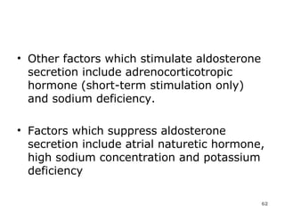 Other factors which stimulate aldosterone secretion include adrenocorticotropic hormone (short-term stimulation only) and sodium deficiency.  Factors which suppress aldosterone secretion include atrial naturetic hormone, high sodium concentration and potassium deficiency  