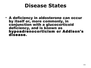 Disease States A deficiency in aldosterone can occur by itself or, more commonly, in conjunction with a glucocorticoid deficiency, and is known as  hypoadrenocorticism or Addison's disease .  