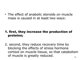 The effect of anabolic steroids on muscle mass is caused in at least two ways:  1. first, they increase the production of proteins;  2. second, they reduce recovery time by blocking the effects of stress hormone cortisol on muscle tissue, so that catabolism of muscle is greatly reduced.  