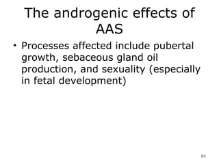 The androgenic effects of AAS Processes affected include pubertal growth, sebaceous gland oil production, and sexuality (especially in fetal development) 
