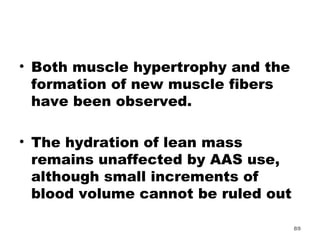 Both muscle hypertrophy and the formation of new muscle fibers have been observed.  The hydration of lean mass remains unaffected by AAS use, although small increments of blood volume cannot be ruled out 