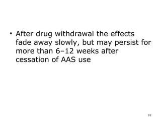 After drug withdrawal the effects fade away slowly, but may persist for more than 6–12 weeks after cessation of AAS use 