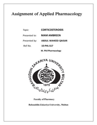 Assignment of Applied Pharmacology
Topic: CORTICOSTEROIDS
Presented to: MAM AMBREEN
Presented by: ABDUL WAHEED QAISAR
Roll No. 10-PHL-S17
M. Phil Pharmacology
Faculty ofPharmacy
BahauddinZakariyaUniversity, Multan
 