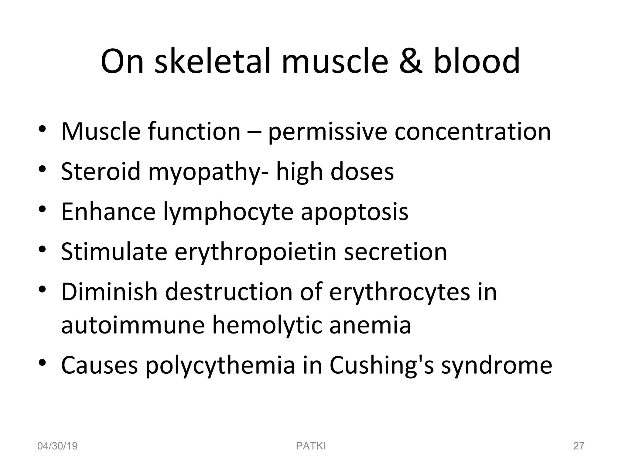 On skeletal muscle & blood
• Muscle function – permissive concentration
• Steroid myopathy- high doses
• Enhance lymphocyte apoptosis
• Stimulate erythropoietin secretion
• Diminish destruction of erythrocytes in
autoimmune hemolytic anemia
• Causes polycythemia in Cushing's syndrome
04/30/19 27PATKI
 
