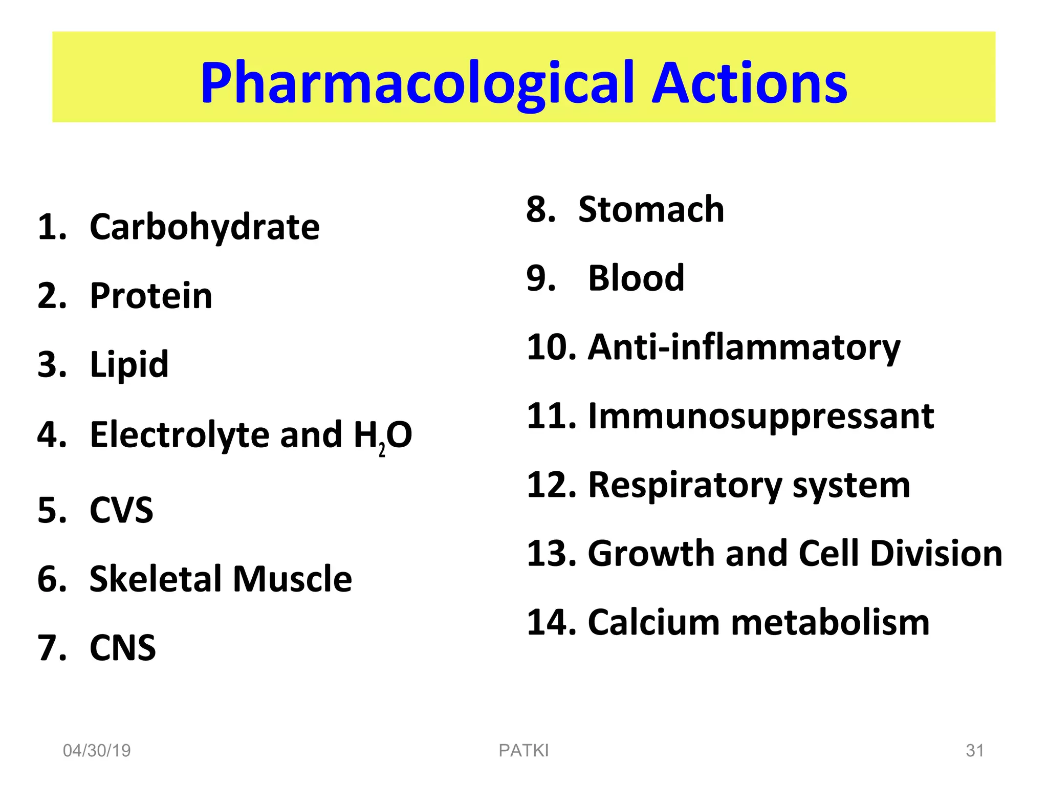 Pharmacological Actions
1. Carbohydrate
2. Protein
3. Lipid
4. Electrolyte and H2O
5. CVS
6. Skeletal Muscle
7. CNS
8. Stomach
9. Blood
10. Anti-inflammatory
11. Immunosuppressant
12. Respiratory system
13. Growth and Cell Division
14. Calcium metabolism
04/30/19 31PATKI
 