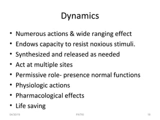 Dynamics
• Numerous actions & wide ranging effect
• Endows capacity to resist noxious stimuli.
• Synthesized and released as needed
• Act at multiple sites
• Permissive role- presence normal functions
• Physiologic actions
• Pharmacological effects
• Life saving
04/30/19 18PATKI
 