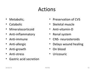 Actions
• Metabolic;
• Catabolic
• Mineralocorticoid
• Anti-inflammatory
• Anti-immune
• Anti-allergic
• Anti-growth
• Anti-stress
• Gastric acid secretion
• Preservation of CVS
• Skeletal muscle
• Anti-vitamin-D
• Renal system
• CNS- neurosteroids
• Delays wound healing
• On blood
• Uricosuric
04/30/19 19PATKI
 