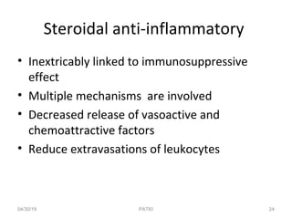 Steroidal anti-inflammatory
• Inextricably linked to immunosuppressive
effect
• Multiple mechanisms are involved
• Decreased release of vasoactive and
chemoattractive factors
• Reduce extravasations of leukocytes
04/30/19 24PATKI
 
