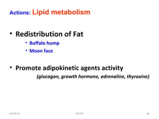 • Redistribution of Fat
• Buffalo hump
• Moon face
• Promote adipokinetic agents activity
(glucagon, growth hormone, adrenaline, thyroxine)
Actions: Lipid metabolism
04/30/19 34PATKI
 