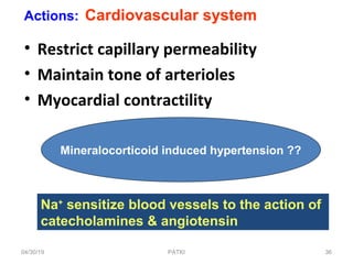 • Restrict capillary permeability
• Maintain tone of arterioles
• Myocardial contractility
Actions: Cardiovascular system
Mineralocorticoid induced hypertension ??
Na+
sensitize blood vessels to the action of
catecholamines & angiotensin
04/30/19 36PATKI
 