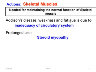Addison's disease: weakness and fatigue is due to
Prolonged use:
Actions: Skeletal Muscles
Needed for maintaining the normal function of Skeletal
muscle
inadequacy of circulatory system
Steroid myopathy
04/30/19 37PATKI
 